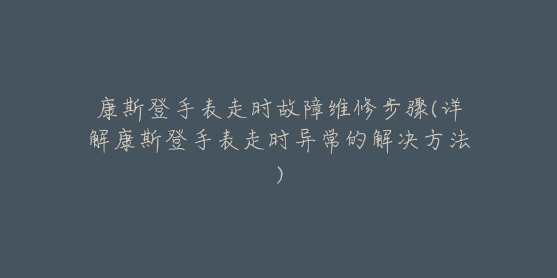 康斯登手表走時故障維修步驟(詳解康斯登手表走時異常的解決方法)