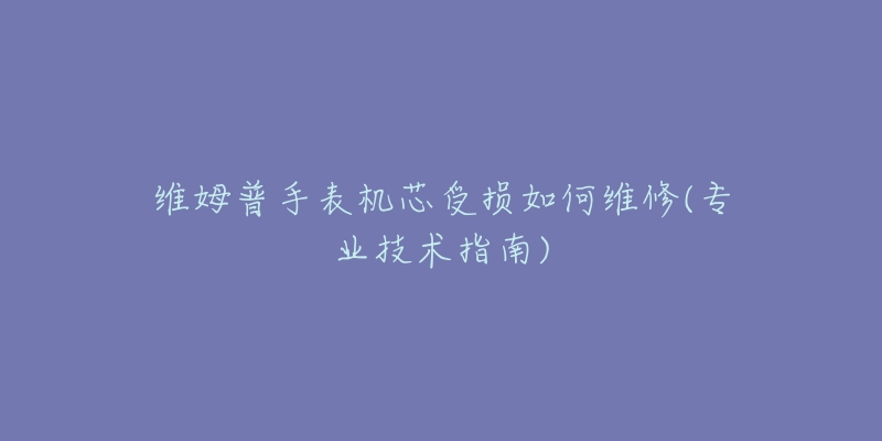 維姆普手表機芯受損如何維修(專業(yè)技術(shù)指南)