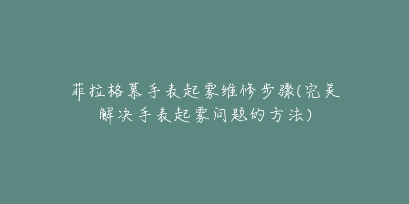 菲拉格慕手表起霧維修步驟(完美解決手表起霧問(wèn)題的方法)