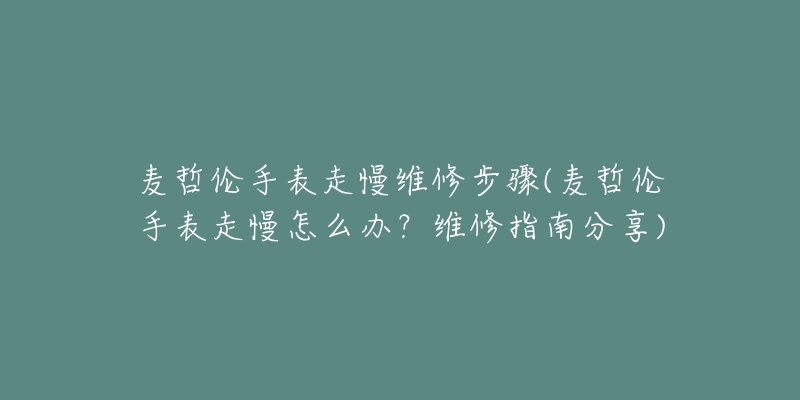 麥哲倫手表走慢維修步驟(麥哲倫手表走慢怎么辦？維修指南分享)