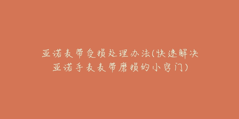 亞諾表帶受損處理辦法(快速解決亞諾手表表帶磨損的小竅門)