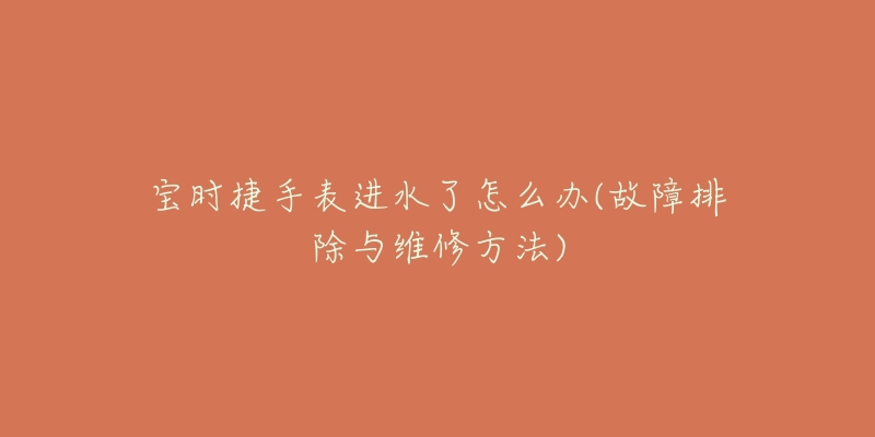 寶時(shí)捷手表進(jìn)水了怎么辦(故障排除與維修方法)