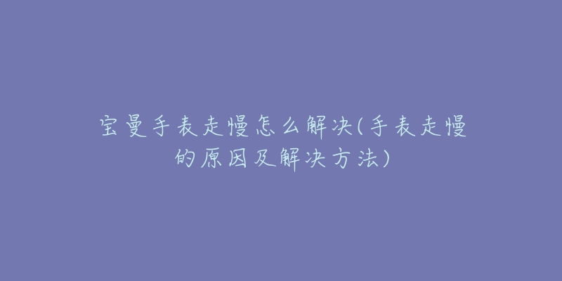 寶曼手表走慢怎么解決(手表走慢的原因及解決方法)