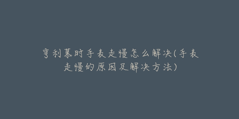 亨利慕時(shí)手表走慢怎么解決(手表走慢的原因及解決方法)