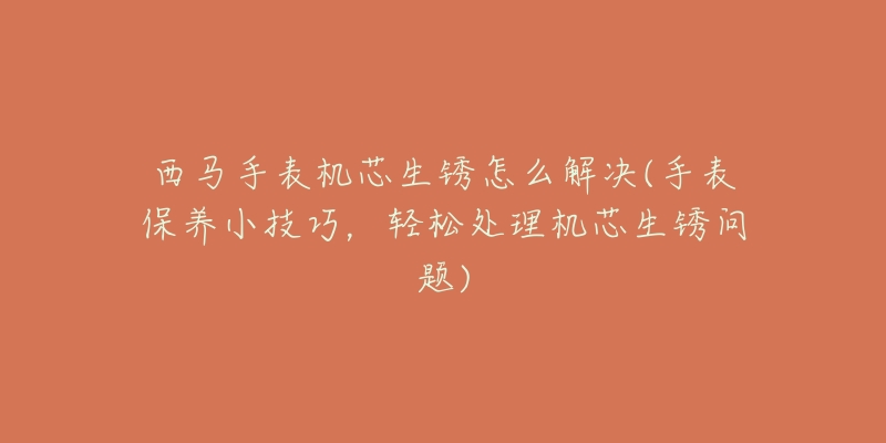 西馬手表機芯生銹怎么解決(手表保養(yǎng)小技巧，輕松處理機芯生銹問題)