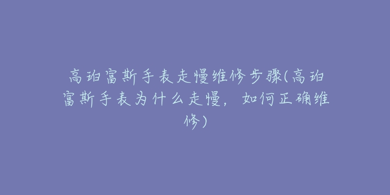 高珀富斯手表走慢維修步驟(高珀富斯手表為什么走慢，如何正確維修)