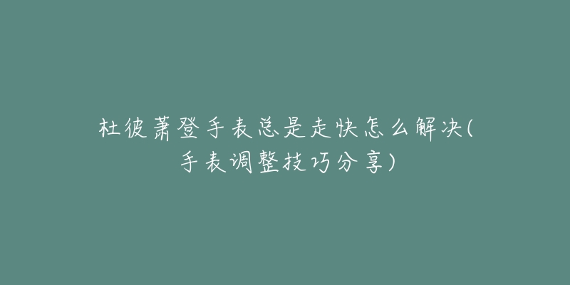 杜彼蕭登手表總是走快怎么解決(手表調(diào)整技巧分享)