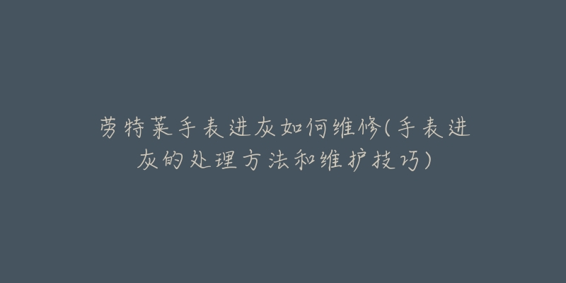 勞特萊手表進(jìn)灰如何維修(手表進(jìn)灰的處理方法和維護(hù)技巧)