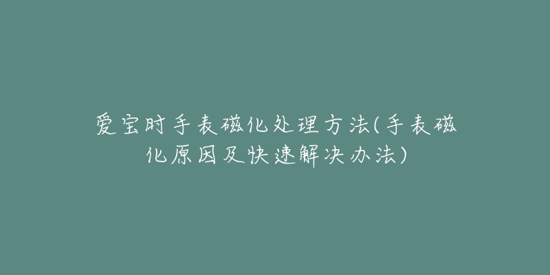 愛寶時(shí)手表磁化處理方法(手表磁化原因及快速解決辦法)