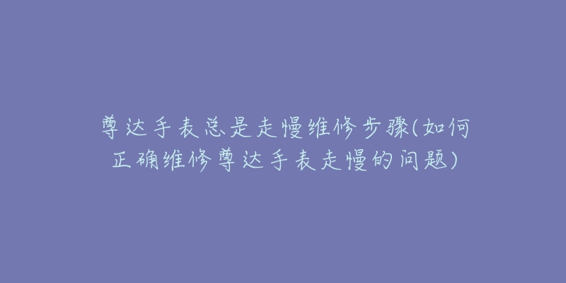 尊達(dá)手表總是走慢維修步驟(如何正確維修尊達(dá)手表走慢的問題)