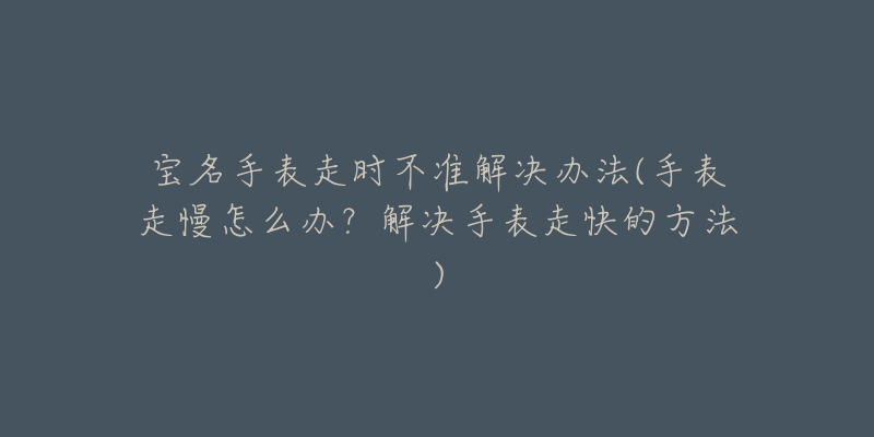 寶名手表走時(shí)不準(zhǔn)解決辦法(手表走慢怎么辦？解決手表走快的方法)