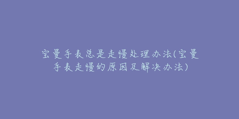 寶曼手表總是走慢處理辦法(寶曼手表走慢的原因及解決辦法)