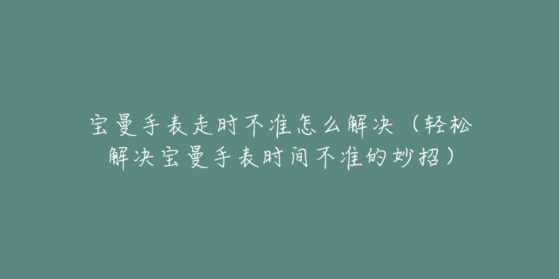 寶曼手表走時(shí)不準(zhǔn)怎么解決（輕松解決寶曼手表時(shí)間不準(zhǔn)的妙招）