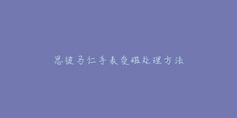 思彼馬仁手表受磁處理方法