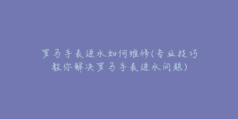 羅馬手表進(jìn)水如何維修(專業(yè)技巧教你解決羅馬手表進(jìn)水問題)