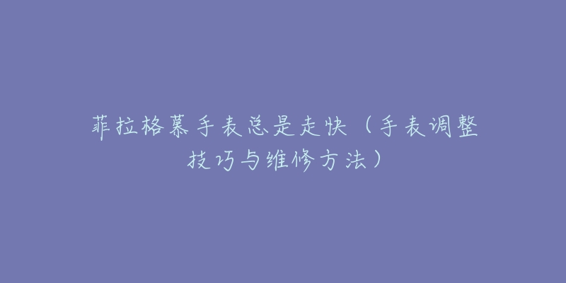 菲拉格慕手表總是走快（手表調(diào)整技巧與維修方法）