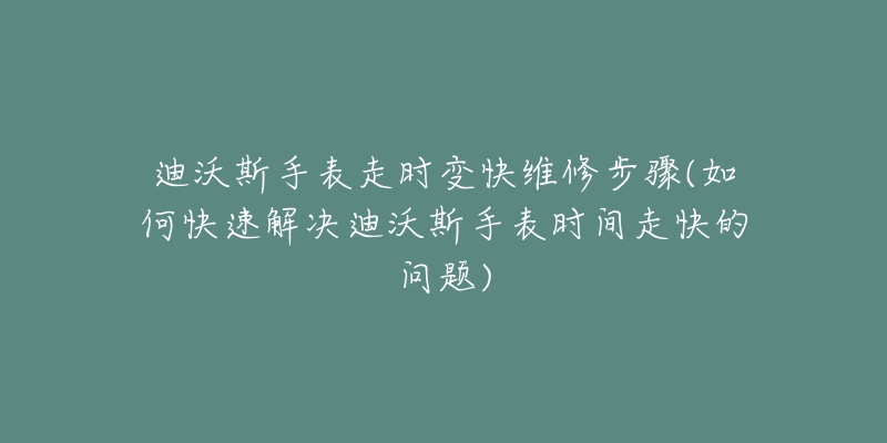 迪沃斯手表走時變快維修步驟(如何快速解決迪沃斯手表時間走快的問題)