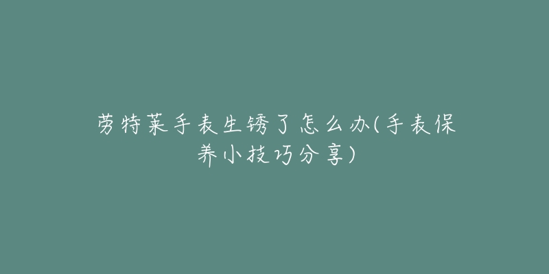 勞特萊手表生銹了怎么辦(手表保養(yǎng)小技巧分享)