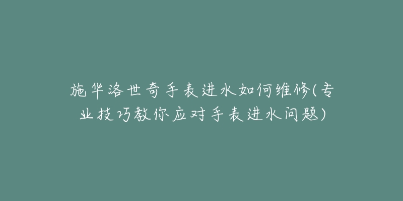 施華洛世奇手表進水如何維修(專業(yè)技巧教你應對手表進水問題)