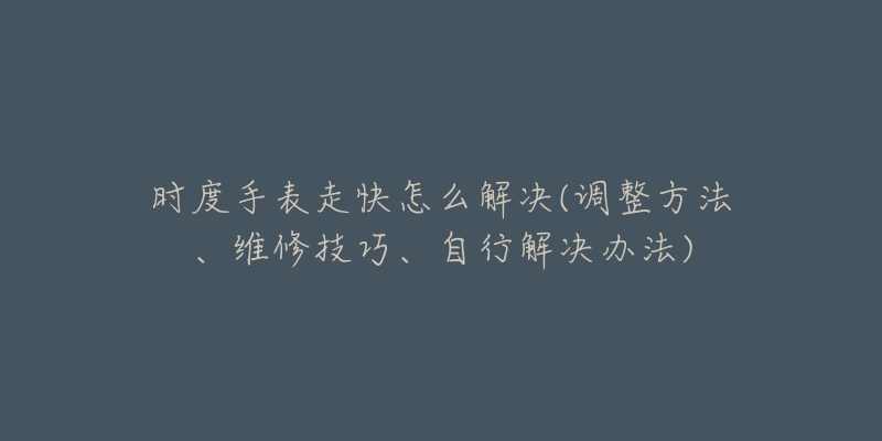 時(shí)度手表走快怎么解決(調(diào)整方法、維修技巧、自行解決辦法)