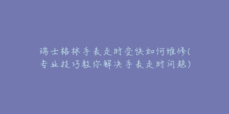 瑞士格林手表走時變快如何維修(專業(yè)技巧教你解決手表走時問題)