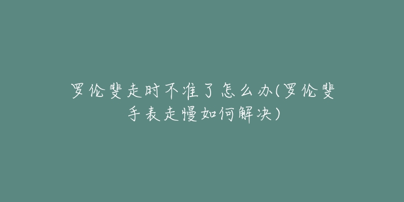 羅倫斐走時不準(zhǔn)了怎么辦(羅倫斐手表走慢如何解決)