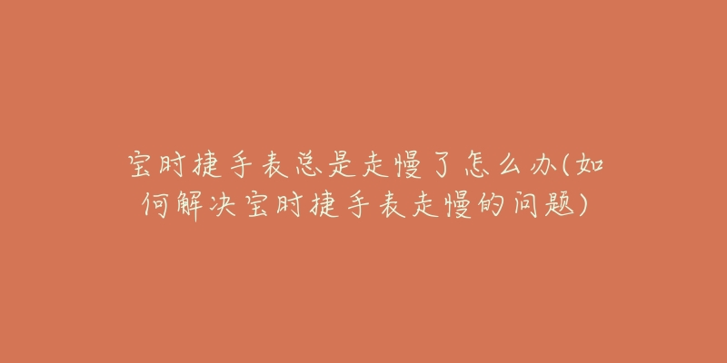 寶時(shí)捷手表總是走慢了怎么辦(如何解決寶時(shí)捷手表走慢的問題)