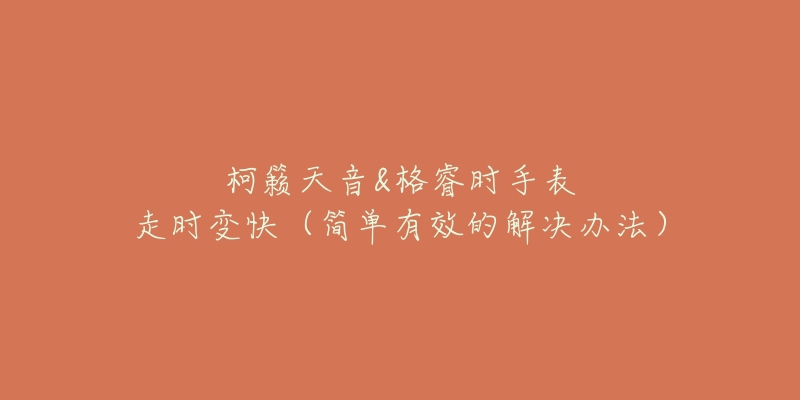 柯籟天音&格睿時(shí)手表走時(shí)變快（簡(jiǎn)單有效的解決辦法）