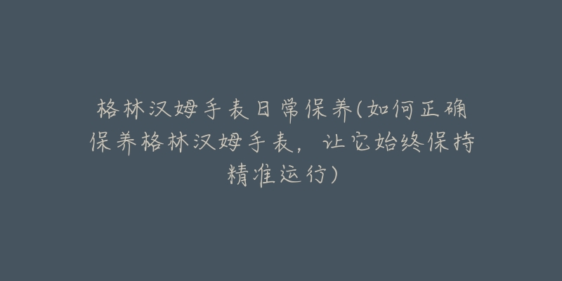 格林漢姆手表日常保養(yǎng)(如何正確保養(yǎng)格林漢姆手表，讓它始終保持精準(zhǔn)運(yùn)行)