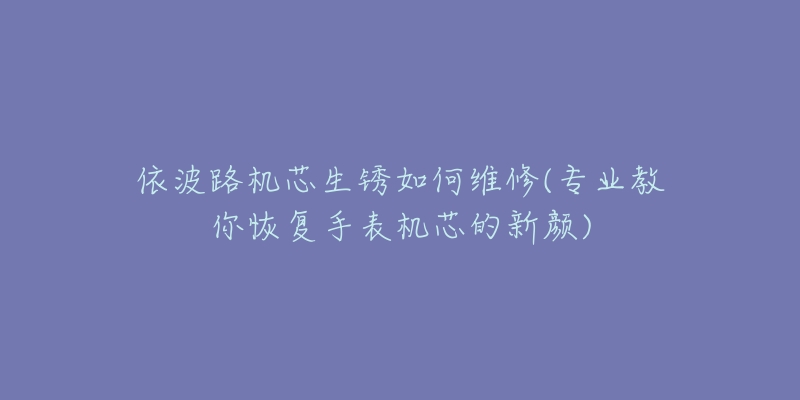 依波路機芯生銹如何維修(專業(yè)教你恢復手表機芯的新顏)