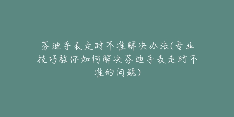 芬迪手表走時(shí)不準(zhǔn)解決辦法(專業(yè)技巧教你如何解決芬迪手表走時(shí)不準(zhǔn)的問(wèn)題)