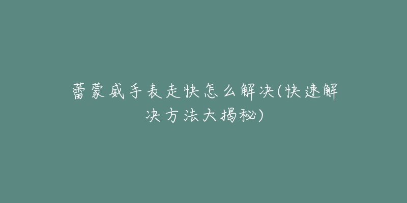 迪沃斯手表進(jìn)灰處理辦法(如何有效清理迪沃斯手表內(nèi)部灰塵)