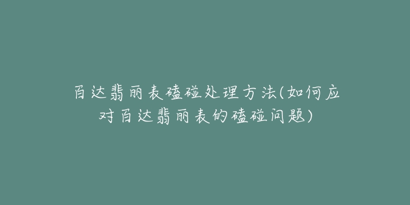 百達(dá)翡麗表磕碰處理方法(如何應(yīng)對百達(dá)翡麗表的磕碰問題)