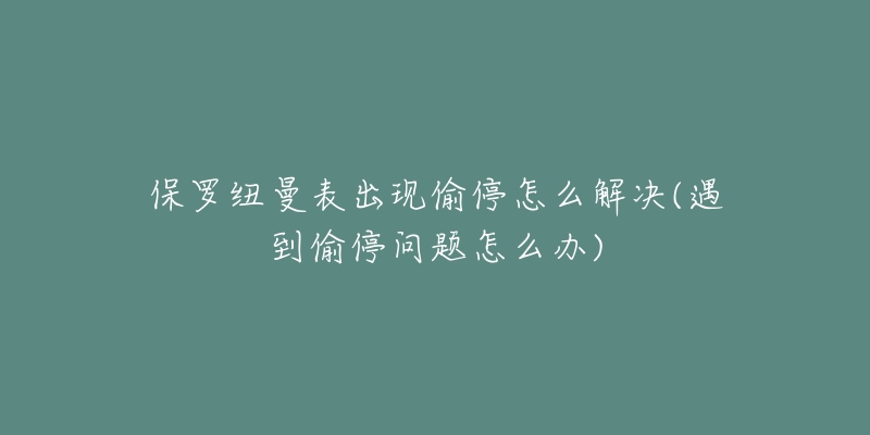 保羅紐曼表出現(xiàn)偷停怎么解決(遇到偷停問(wèn)題怎么辦)