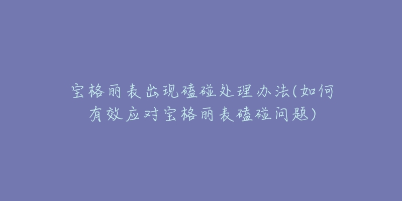 寶格麗表出現磕碰處理辦法(如何有效應對寶格麗表磕碰問題)