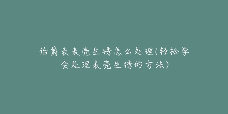 伯爵表表殼生銹怎么處理(輕松學(xué)會(huì)處理表殼生銹的方法)