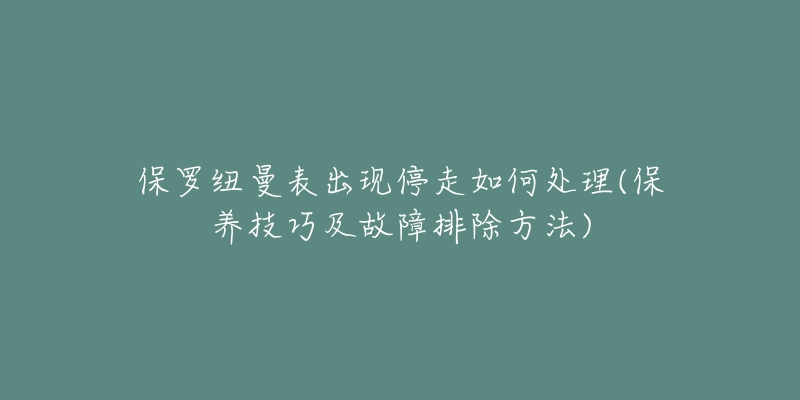 保羅紐曼表出現(xiàn)停走如何處理(保養(yǎng)技巧及故障排除方法)