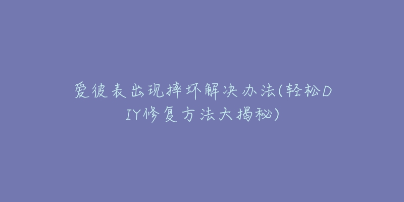 愛(ài)彼表出現(xiàn)摔壞解決辦法(輕松DIY修復(fù)方法大揭秘)