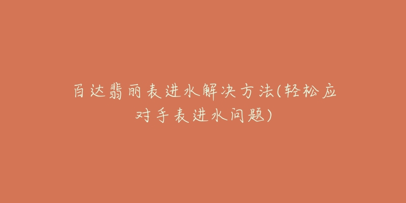 百達(dá)翡麗表進(jìn)水解決方法(輕松應(yīng)對(duì)手表進(jìn)水問(wèn)題)