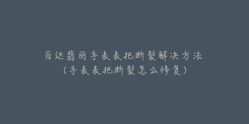 百達(dá)翡麗手表表把斷裂解決方法 (手表表把斷裂怎么修復(fù))