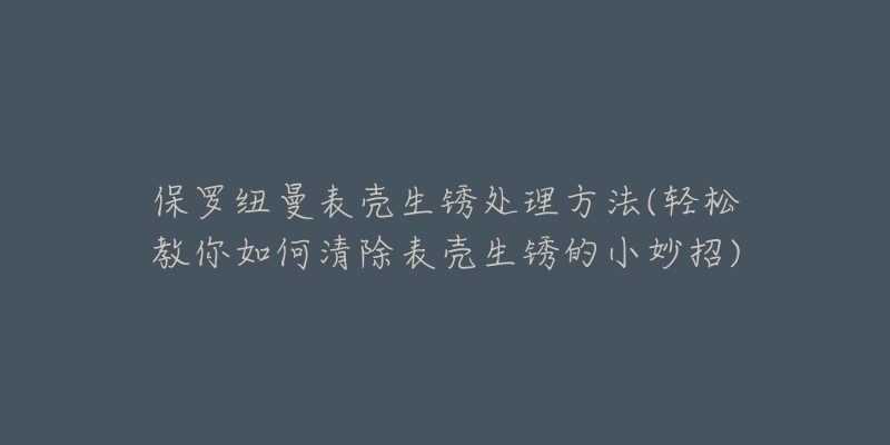 保羅紐曼表殼生銹處理方法(輕松教你如何清除表殼生銹的小妙招)