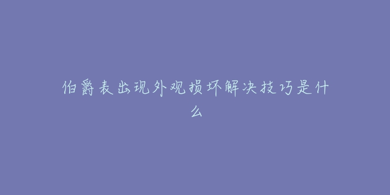 伯爵表出現(xiàn)外觀損壞解決技巧是什么