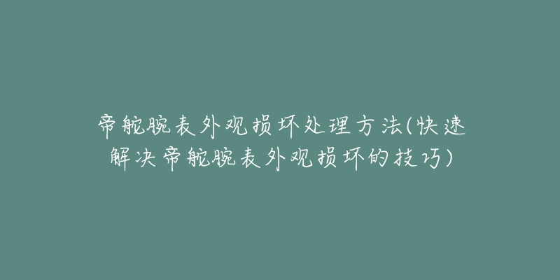 帝舵腕表外觀損壞處理方法(快速解決帝舵腕表外觀損壞的技巧)