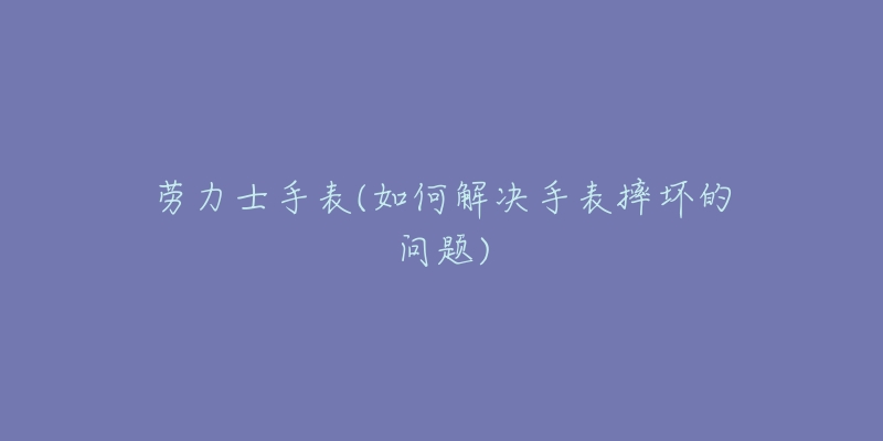 勞力士手表(如何解決手表摔壞的問(wèn)題)