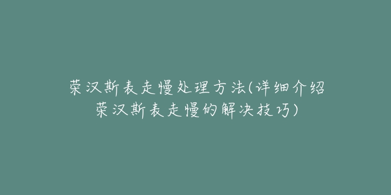 榮漢斯表走慢處理方法(詳細(xì)介紹榮漢斯表走慢的解決技巧)