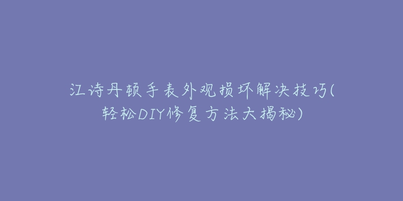 江詩丹頓手表外觀損壞解決技巧(輕松DIY修復方法大揭秘)