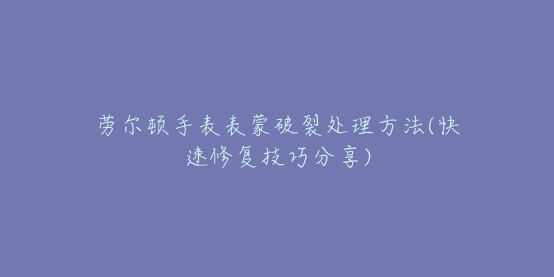 勞爾頓手表表蒙破裂處理方法(快速修復技巧分享)