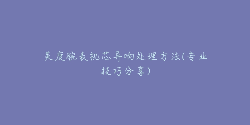 美度腕表機芯異響處理方法(專業(yè)技巧分享)