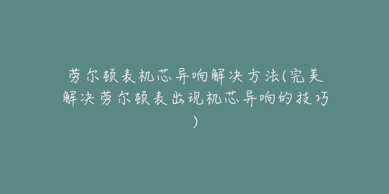 勞爾頓表機芯異響解決方法(完美解決勞爾頓表出現(xiàn)機芯異響的技巧)