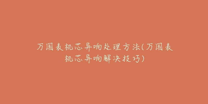 萬(wàn)國(guó)表機(jī)芯異響處理方法(萬(wàn)國(guó)表機(jī)芯異響解決技巧)